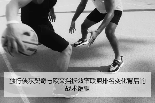 独行侠东契奇与欧文挡拆效率联盟排名变化背后的战术逻辑