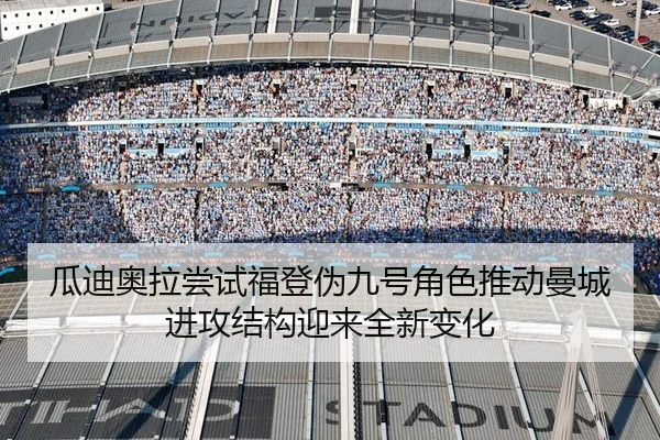 瓜迪奥拉尝试福登伪九号角色推动曼城进攻结构迎来全新变化