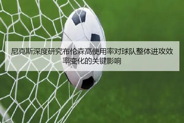 尼克斯深度研究布伦森高使用率对球队整体进攻效率变化的关键影响